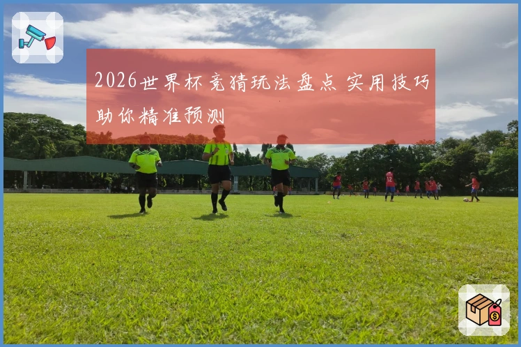 2026世界杯竞猜玩法盘点 实用技巧助你精准预测