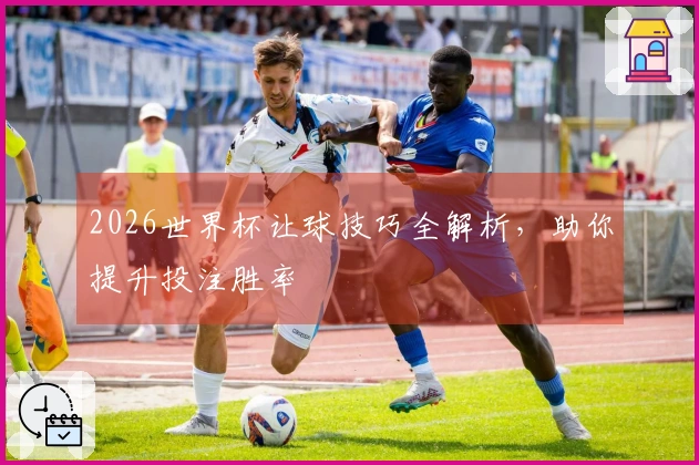 2026世界杯让球技巧全解析，助你提升投注胜率