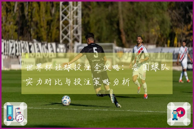 世界杯让球投注全攻略：各国球队实力对比与投注策略分析