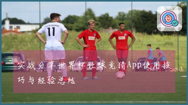 实战分享世界杯让球竞猜App使用技巧与经验总结