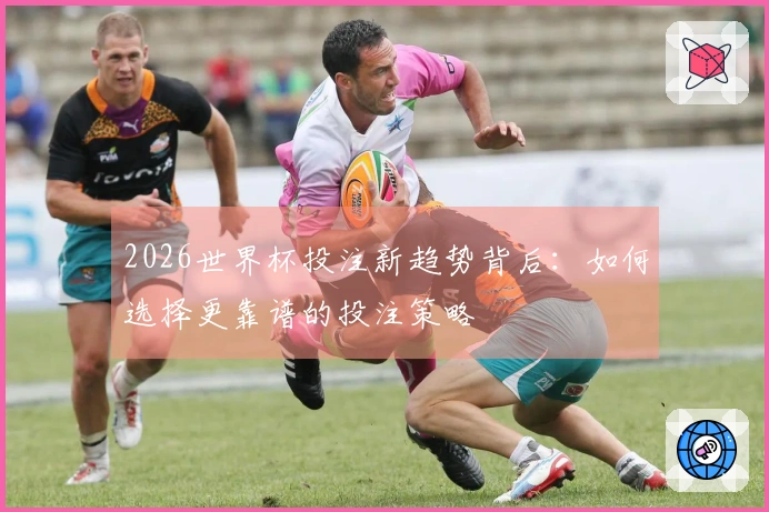 2026世界杯投注新趋势背后：如何选择更靠谱的投注策略