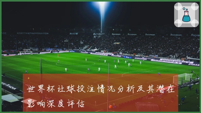 世界杯让球投注情况分析及其潜在影响深度评估