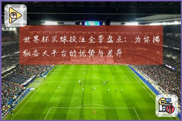 世界杯买球投注全景盘点：为你揭秘各大平台的优势与差异
