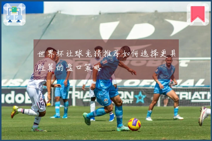 世界杯让球竞猜推荐如何选择更具胜算的盘口策略