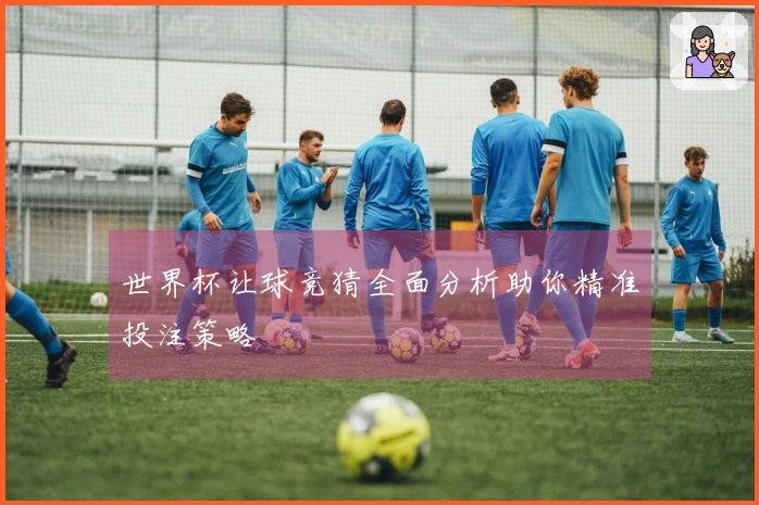 世界杯让球竞猜全面分析助你精准投注策略