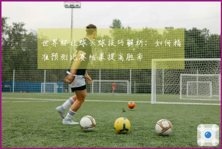 世界杯让球买球技巧解析：如何精准预测比赛结果提高胜率