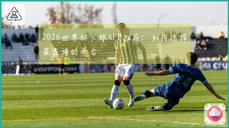 2026世界杯买球APP推荐：如何选择最靠谱的平台