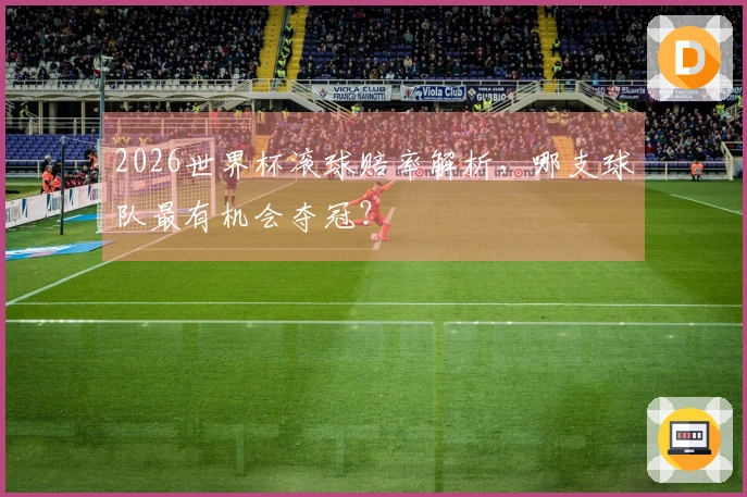 2026世界杯滚球赔率解析，哪支球队最有机会夺冠？