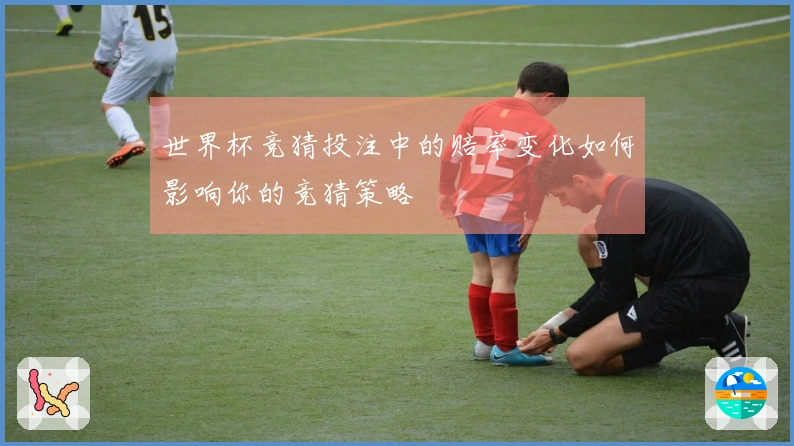 世界杯竞猜投注中的赔率变化如何影响你的竞猜策略