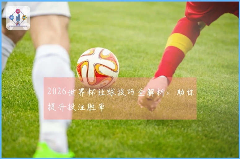 2026世界杯让球技巧全解析，助你提升投注胜率