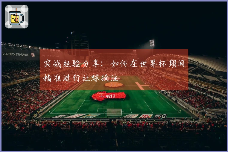 实战经验分享：如何在世界杯期间精准进行让球投注