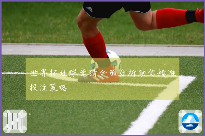 世界杯让球竞猜全面分析助你精准投注策略