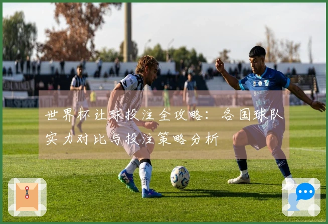 世界杯让球投注全攻略：各国球队实力对比与投注策略分析