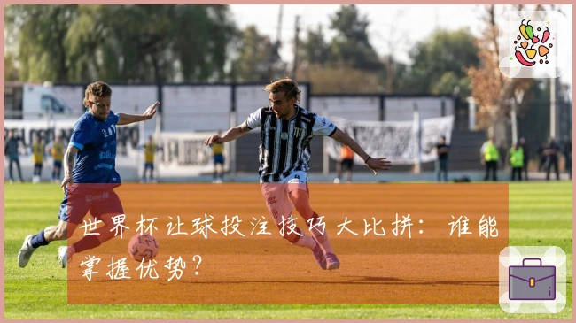 世界杯让球投注技巧大比拼：谁能掌握优势？