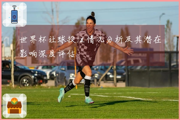 世界杯让球投注情况分析及其潜在影响深度评估