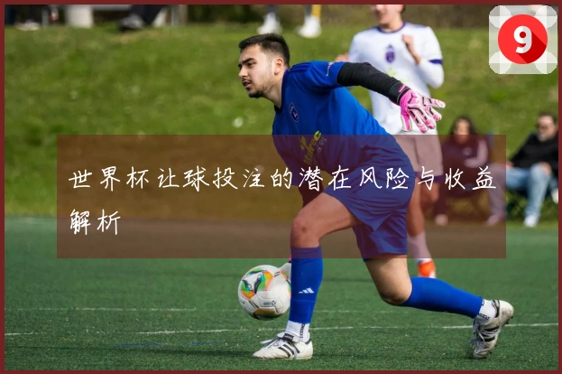 世界杯让球投注的潜在风险与收益解析